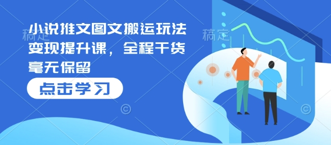 小说推文图文搬运玩法变现提升课，全程干货毫无保留-苍穹网创