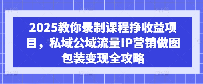 2025教你录制课程挣收益项目，私域公域流量IP营销做图包装变现全攻略-苍穹网创