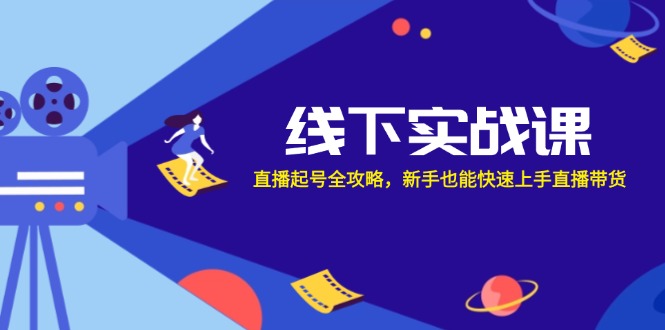 线下实战课：直播起号全攻略，新手也能快速上手直播带货-苍穹网创