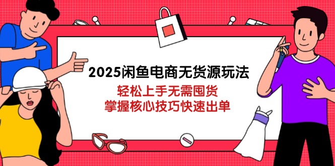 2025闲鱼电商无货源玩法：轻松上手无需囤货，掌握核心技巧快速出单-苍穹网创