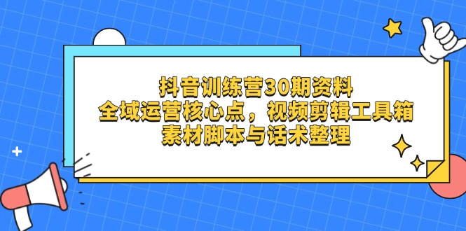 抖音训练营30期资料，全域运营核心点，视频剪辑工具箱 素材脚本与话术整理-苍穹网创