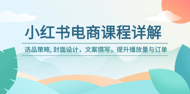 小红书电商课程详解：选品策略, 封面设计，文案撰写，提升播放量与订单-苍穹网创