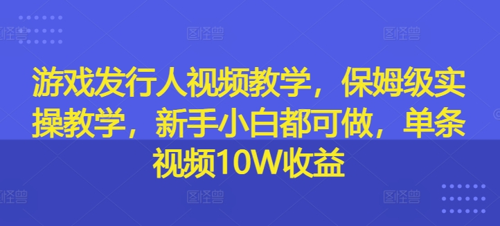 游戏发行人视频教学，保姆级实操教学，新手小白都可做，单条视频10W收益-苍穹网创