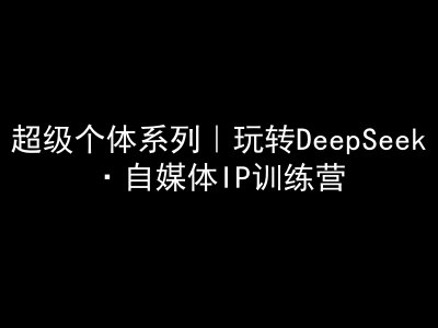 超级个体系列，玩转DeepSeek·自媒体IP训练营，deepseek教程-苍穹网创