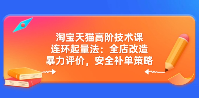 淘宝天猫高阶技术课：连环起量法：全店改造，暴力评价，安全补单策略-苍穹网创