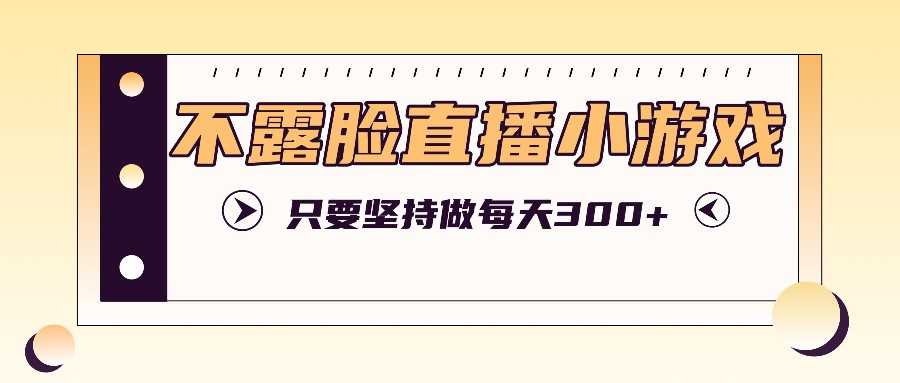 不露脸直播小游戏项目玩法，只要坚持做，轻松实现每天300+-苍穹网创